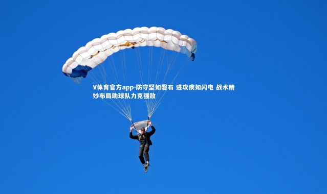 V体育官方app-防守坚如磐石 进攻疾如闪电 战术精妙布局助球队力克强敌