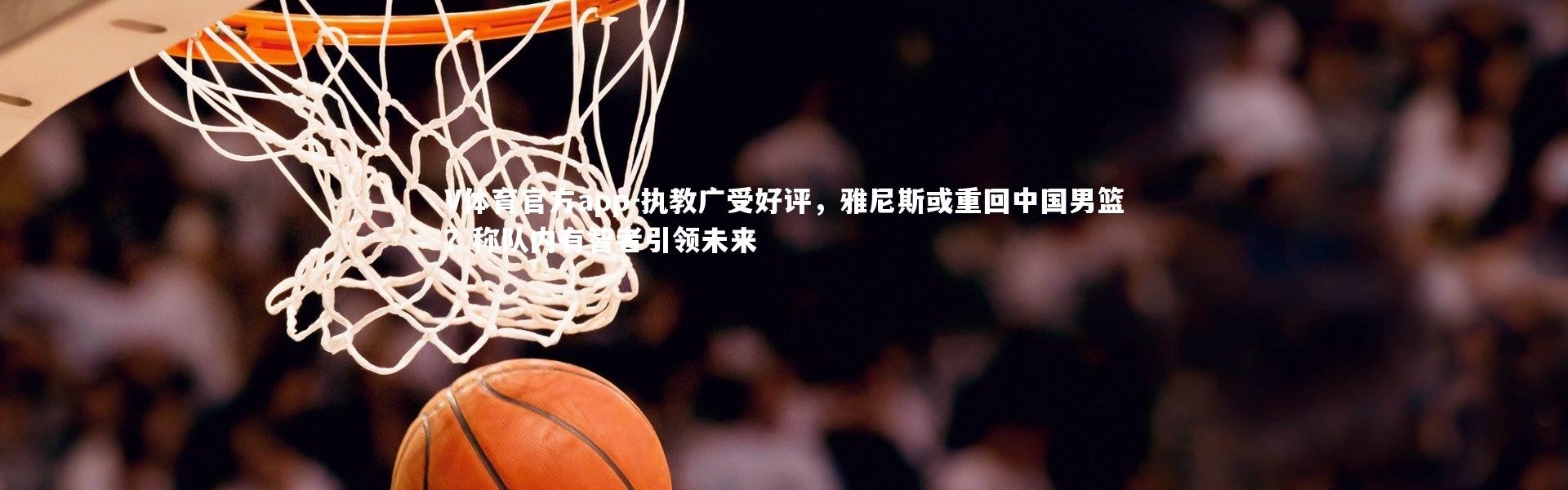 V体育官方app-执教广受好评，雅尼斯或重回中国男篮？称队内有智者引领未来