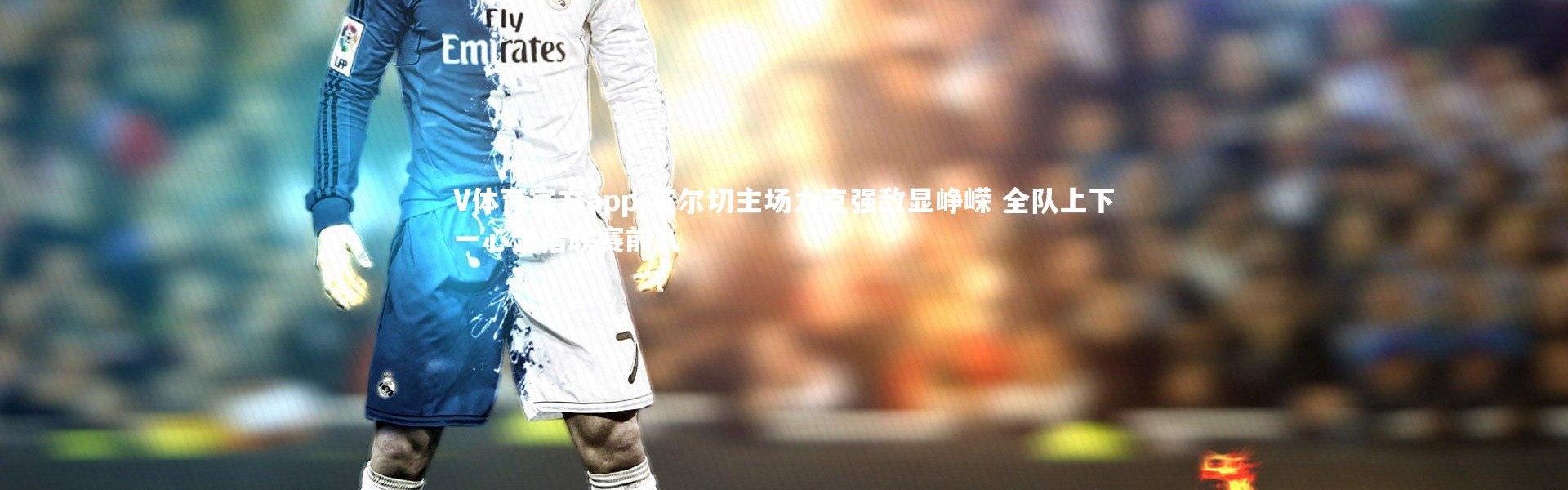 V体育官方app-艾尔切主场力克强敌显峥嵘 全队上下一心剑指联赛前八