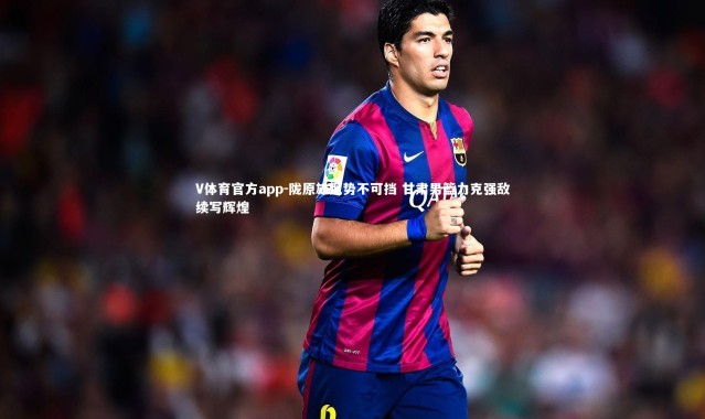 V体育官方app-陇原雄风势不可挡 甘肃男篮力克强敌续写辉煌