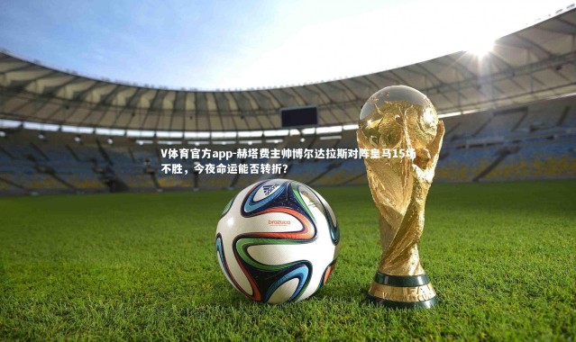 V体育官方app-赫塔费主帅博尔达拉斯对阵皇马15场不胜，今夜命运能否转折？