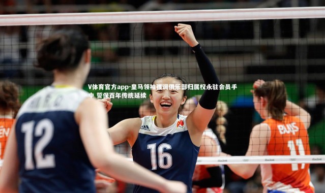 V体育官方app-皇马领袖强调俱乐部归属权永驻会员手中 誓保百年传统延续