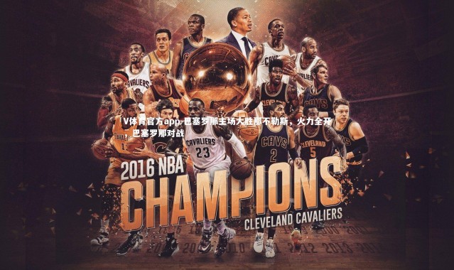 V体育官方app-巴塞罗那主场大胜那不勒斯，火力全开，巴塞罗那对战