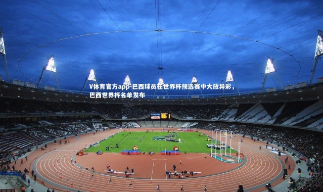 V体育官方app-巴西球员在世界杯预选赛中大放异彩，巴西世界杯名单发布