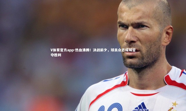 V体育官方app-热血沸腾！决战前夕，球员众志成城誓夺胜利