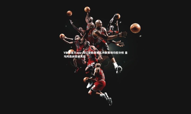 V体育官方app-拜仁全胜傲视五大联赛场均积分榜 皇马阿森纳紧追其后