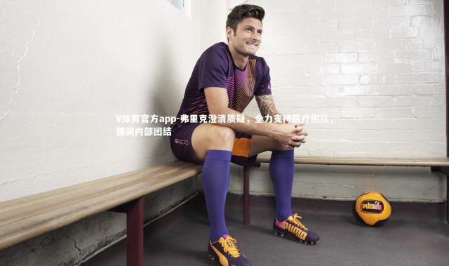 V体育官方app-弗里克澄清质疑，全力支持医疗团队，强调内部团结