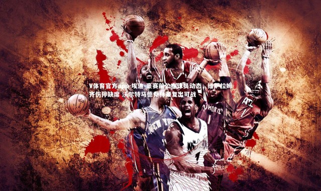 V体育官方app-埃迪-豪赛前公布球员动态，维萨拉姆齐伤停缺席 沃尔特马德乔林顿复出可战