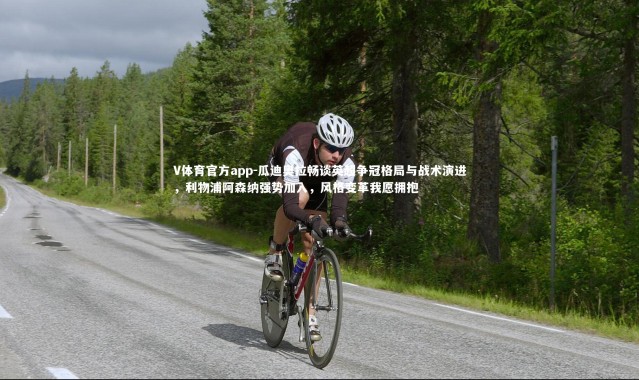 V体育官方app-瓜迪奥拉畅谈英超争冠格局与战术演进，利物浦阿森纳强势加入，风格变革我愿拥抱