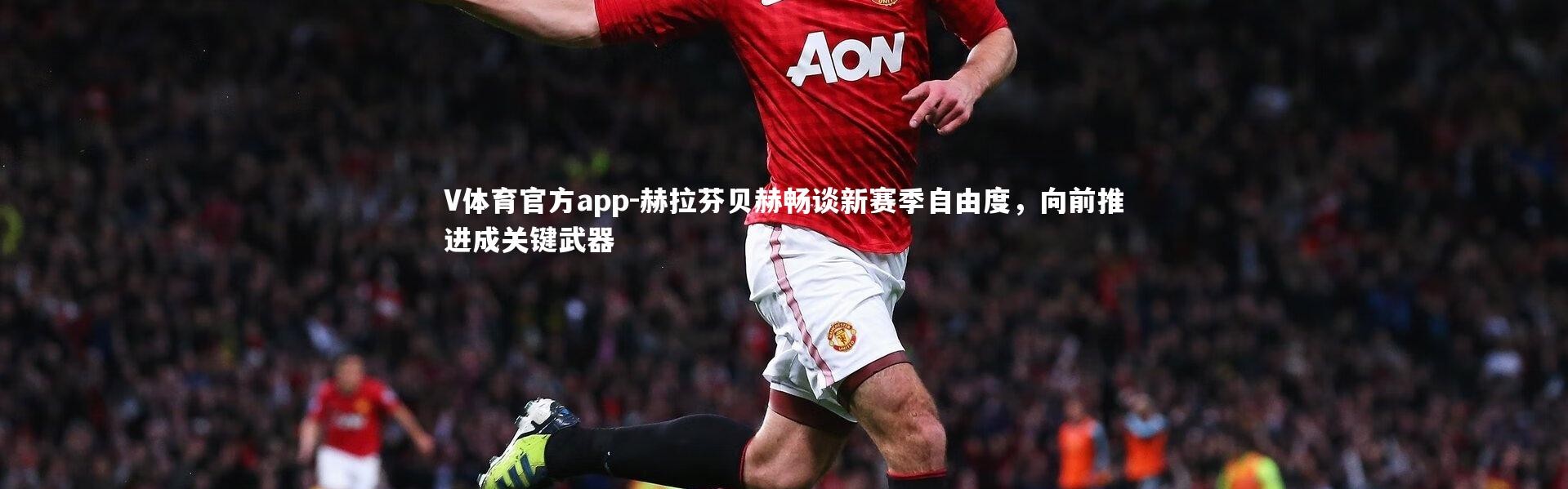 V体育官方app-赫拉芬贝赫畅谈新赛季自由度，向前推进成关键武器