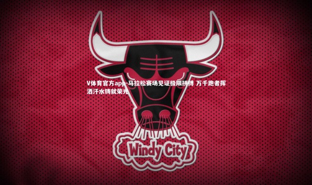 V体育官方app-马拉松赛场见证极限拼搏 万千跑者挥洒汗水铸就荣光