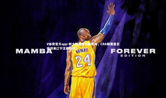 V体育官方app-郭士强再度招募周琦，CBA联赛是否将迎来辽宁王朝时代？