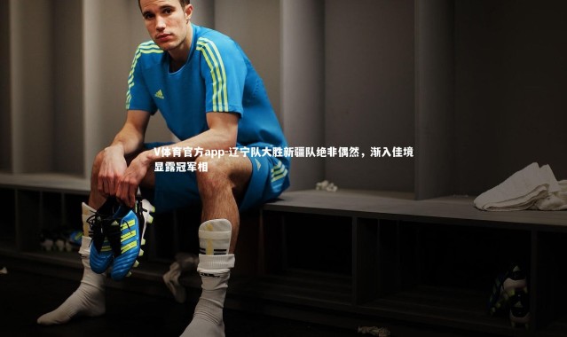 V体育官方app-辽宁队大胜新疆队绝非偶然，渐入佳境显露冠军相