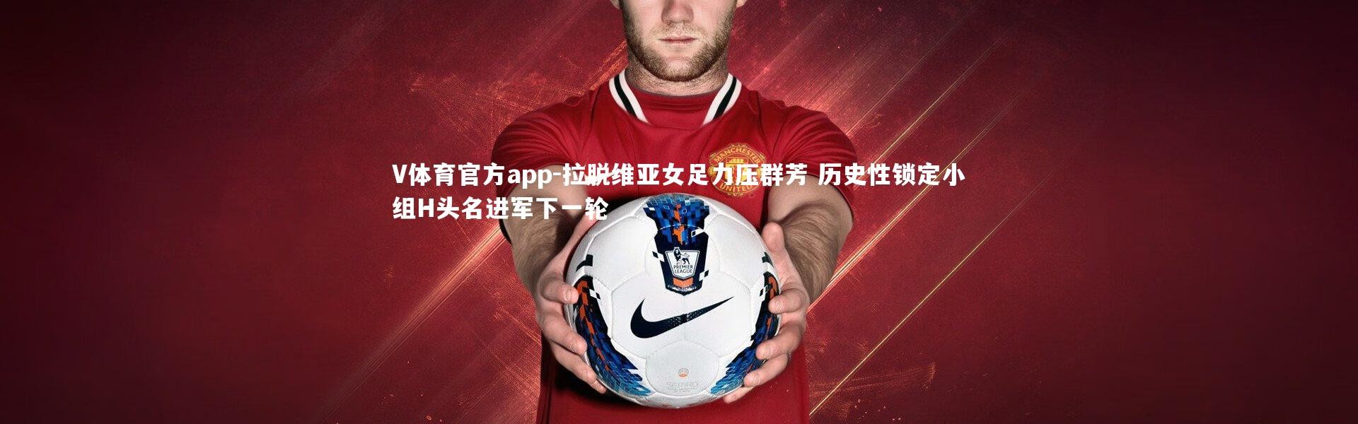 V体育官方app-拉脱维亚女足力压群芳 历史性锁定小组H头名进军下一轮