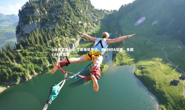 V体育官方app-丁彦雨航专访，再战NBA征程，先圆CBA冠军梦