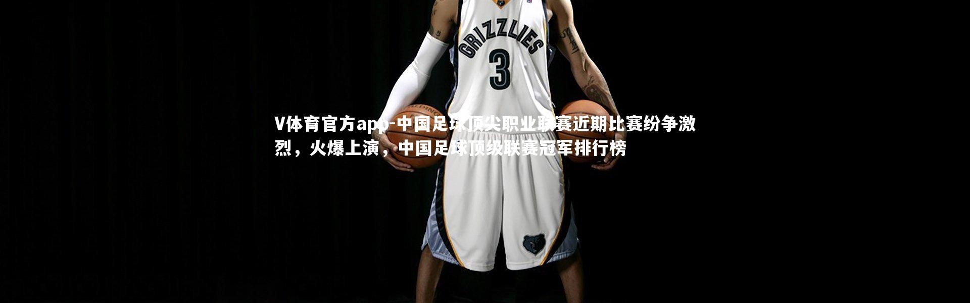 V体育官方app-中国足球顶尖职业联赛近期比赛纷争激烈，火爆上演，中国足球顶级联赛冠军排行榜