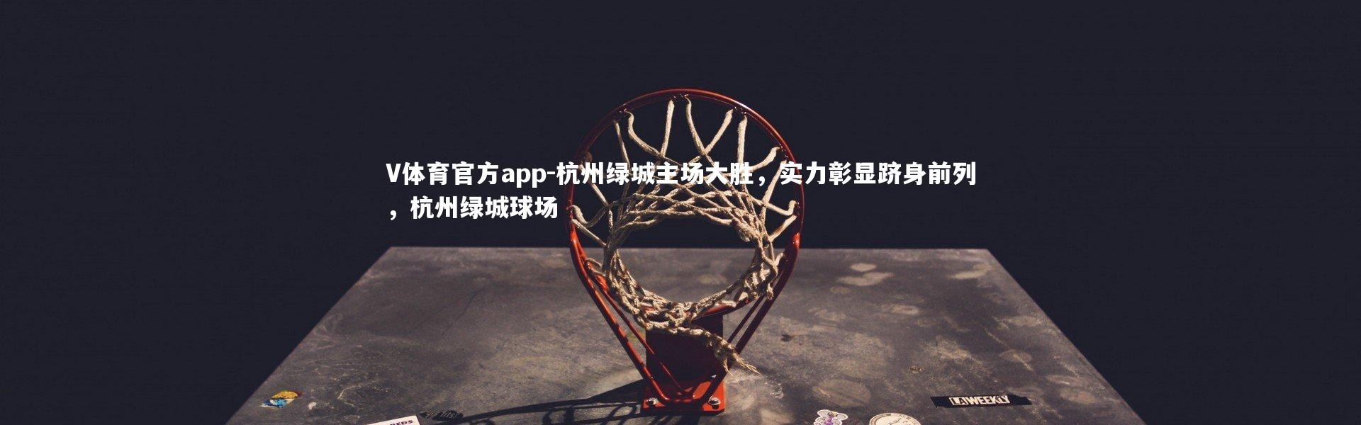 V体育官方app-杭州绿城主场大胜，实力彰显跻身前列，杭州绿城球场