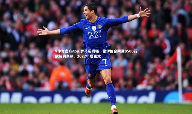 V体育官方app-罗马诺揭秘，霍伊伦合同藏8500万欧解约条款，2027年夏生效