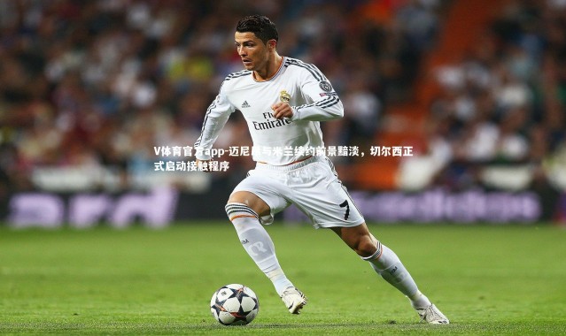 V体育官方app-迈尼昂与米兰续约前景黯淡，切尔西正式启动接触程序