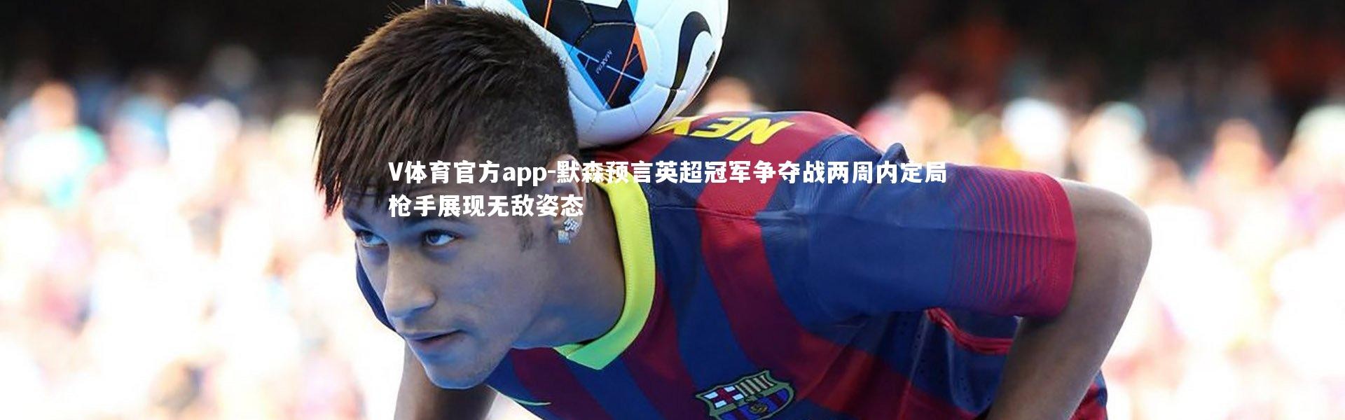 V体育官方app-默森预言英超冠军争夺战两周内定局 枪手展现无敌姿态