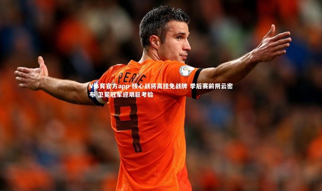 V体育官方app-核心战将高挂免战牌 季后赛前阴云密布 卫冕冠军迎艰巨考验