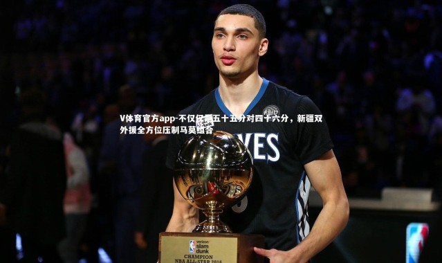 V体育官方app-不仅仅是五十五分对四十六分，新疆双外援全方位压制马莫组合