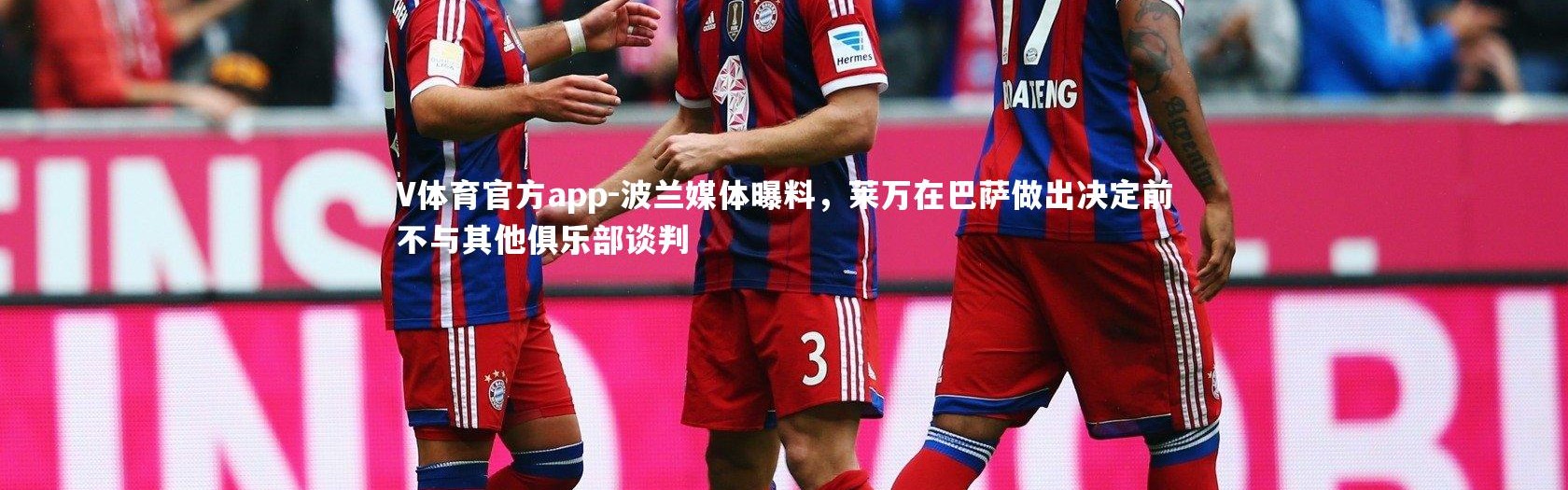 V体育官方app-波兰媒体曝料，莱万在巴萨做出决定前不与其他俱乐部谈判