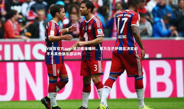 V体育官方app-波兰媒体曝料，莱万在巴萨做出决定前不与其他俱乐部谈判