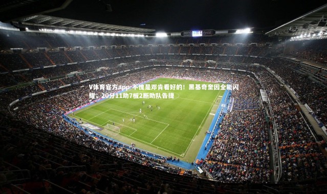 V体育官方app-不愧是邓肯看好的！黑基奇奎因全能闪耀，20分11助7板2断助队告捷