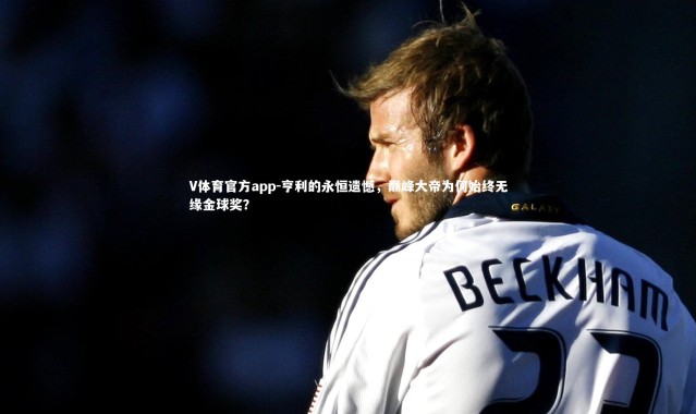 V体育官方app-亨利的永恒遗憾，巅峰大帝为何始终无缘金球奖？