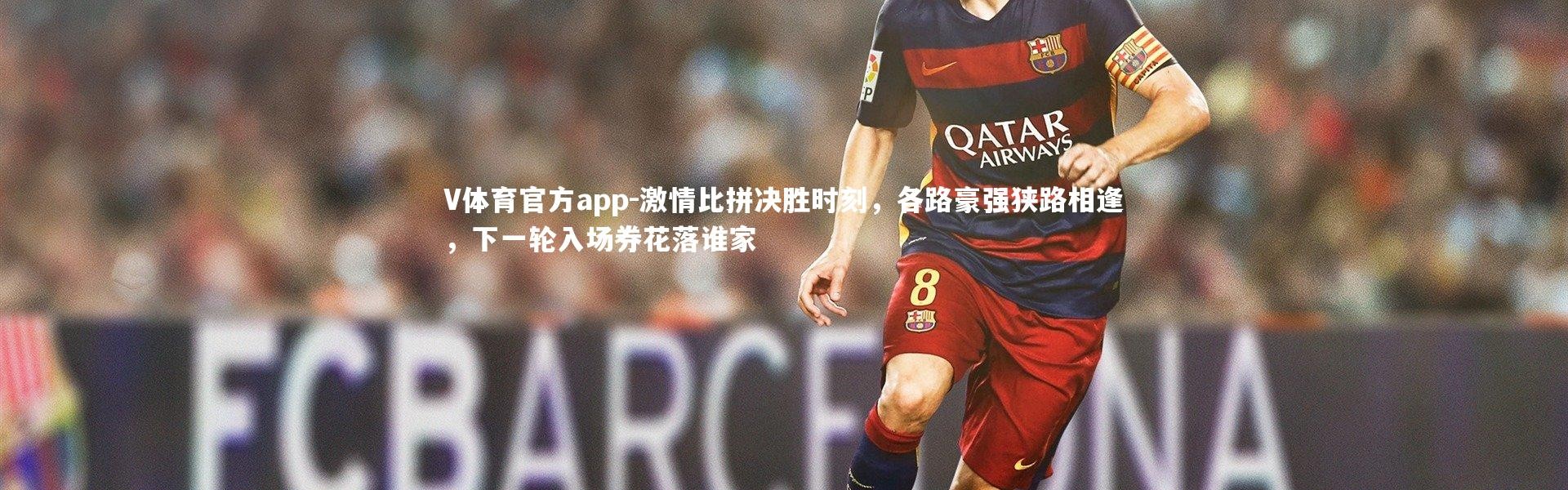 V体育官方app-激情比拼决胜时刻，各路豪强狭路相逢，下一轮入场券花落谁家