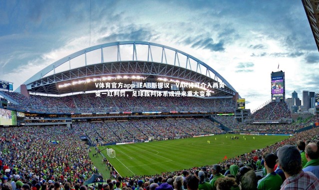 V体育官方app-IFAB新提议，VAR将可介入两黄变一红判罚，足球裁判体系或迎来重大变革