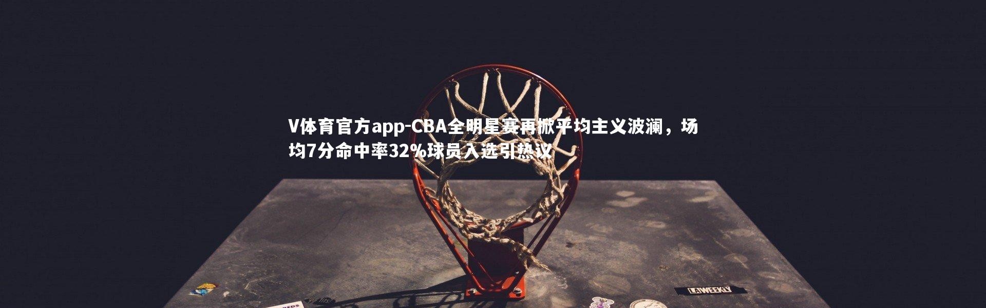 V体育官方app-CBA全明星赛再掀平均主义波澜，场均7分命中率32%球员入选引热议
