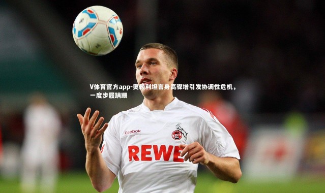 V体育官方app-奥赖利坦言身高骤增引发协调性危机，一度步履蹒跚