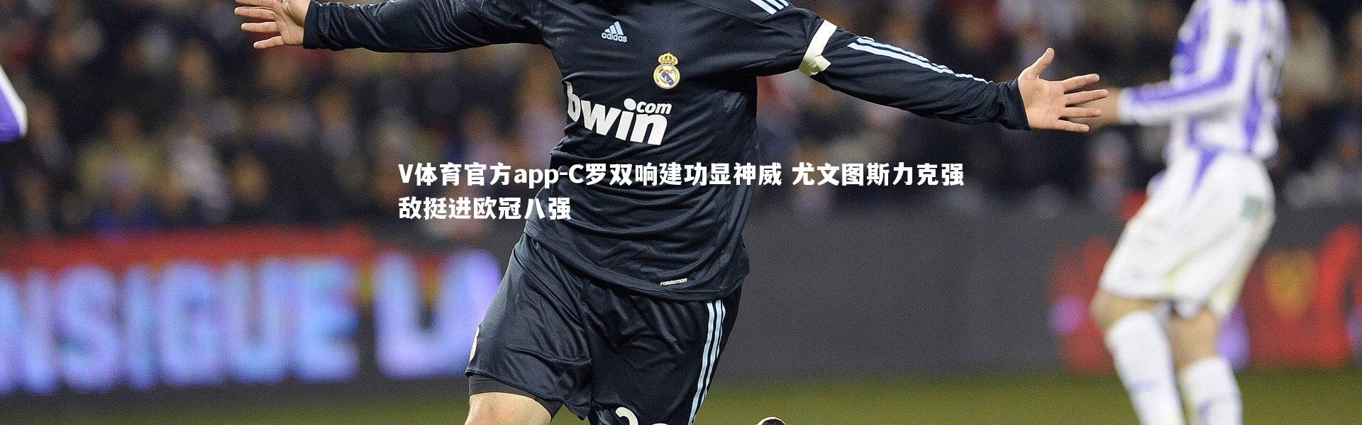 V体育官方app-C罗双响建功显神威 尤文图斯力克强敌挺进欧冠八强