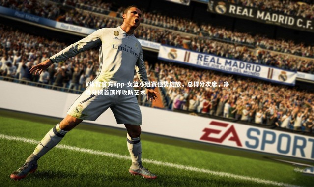 V体育官方app-女篮小组赛强势绽放，总得分次席，净胜分榜首演绎攻防艺术