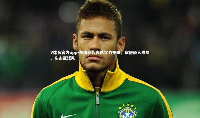 V体育官方app-东南亚代表队实力抢眼，取得骄人成绩，东南亚球队