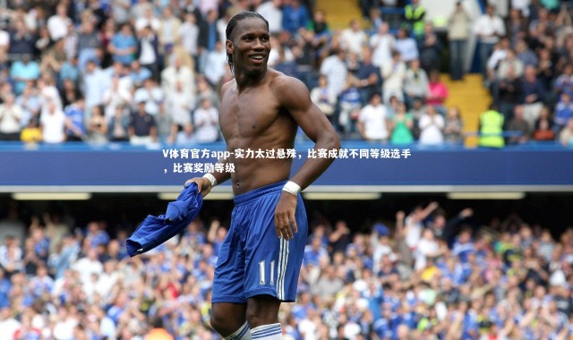 V体育官方app-实力太过悬殊，比赛成就不同等级选手，比赛奖励等级