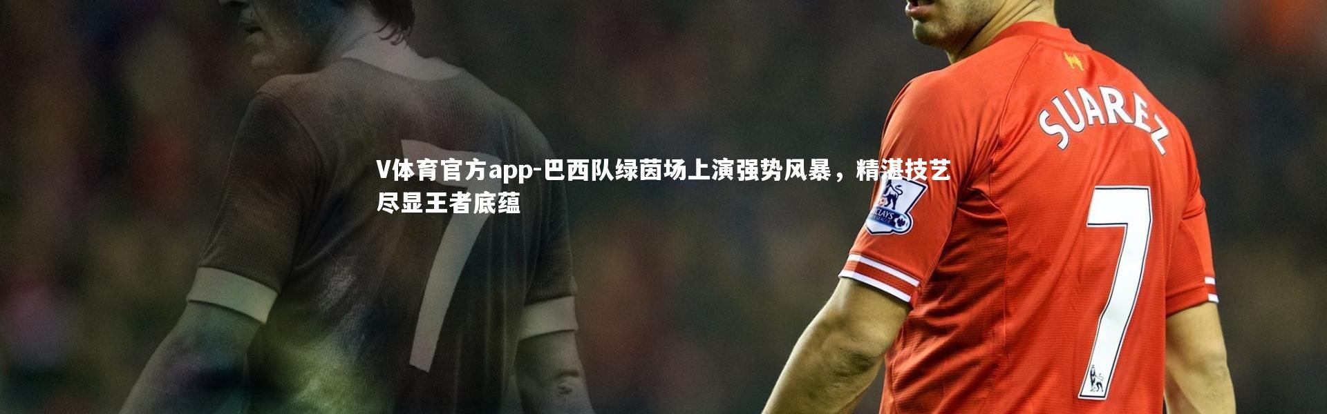 V体育官方app-巴西队绿茵场上演强势风暴，精湛技艺尽显王者底蕴