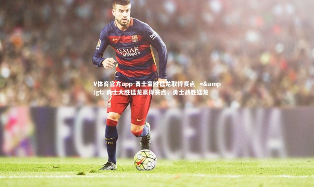 V体育官方app-勇士豪胜猛龙取得赛点  => 勇士大胜猛龙赢得赛点，勇士战胜猛龙