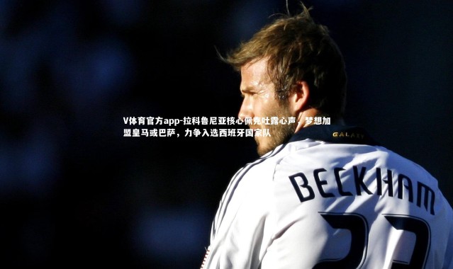 V体育官方app-拉科鲁尼亚核心佩克吐露心声，梦想加盟皇马或巴萨，力争入选西班牙国家队