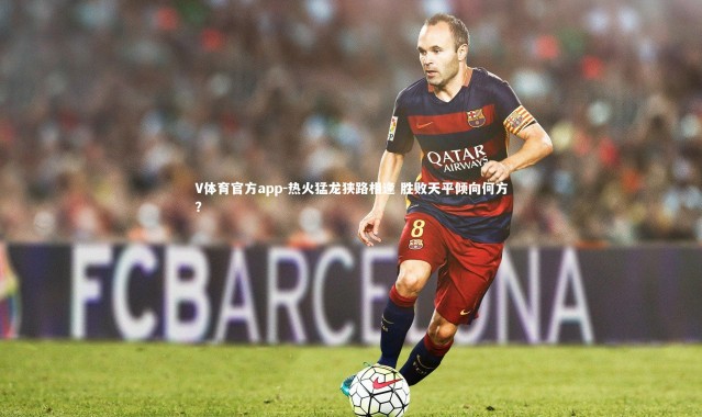 V体育官方app-热火猛龙狭路相逢 胜败天平倾向何方？