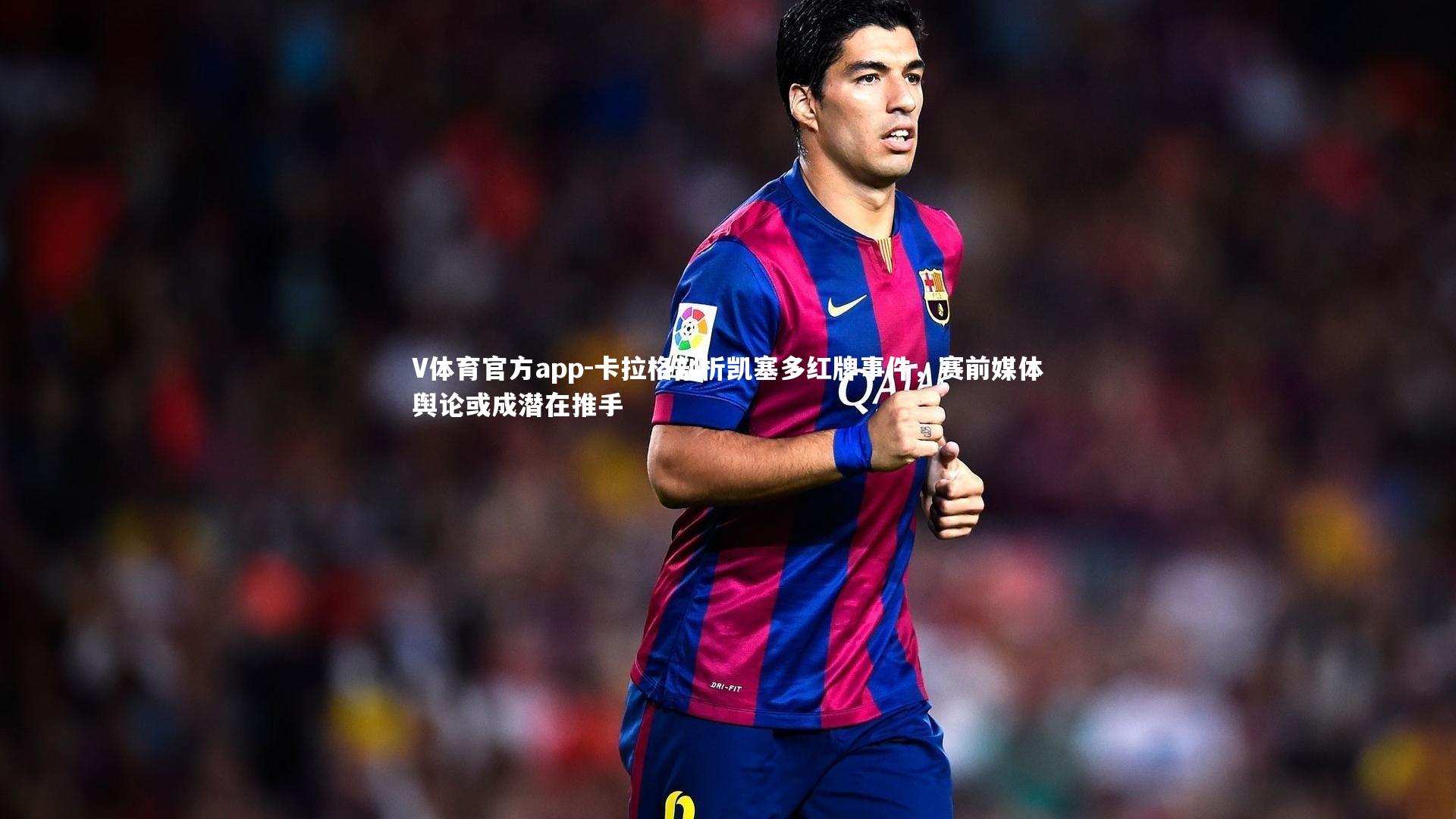 卡拉格剖析凯塞多红牌事件,赛前媒体舆论或成潜在推手